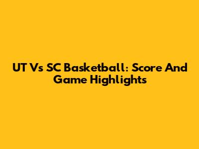 UT Vs SC Basketball: Score And Game Highlights