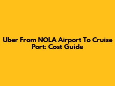 Uber From NOLA Airport To Cruise Port: Cost Guide