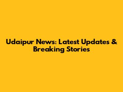 Udaipur News: Latest Updates & Breaking Stories