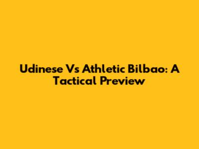 Udinese Vs Athletic Bilbao: A Tactical Preview