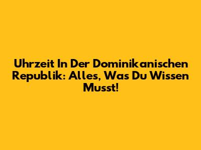 Uhrzeit In Der Dominikanischen Republik: Alles, Was Du Wissen Musst!