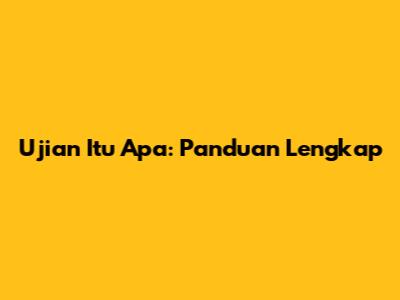 Ujian Itu Apa: Panduan Lengkap