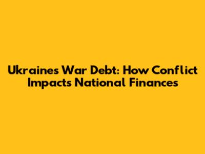 Ukraine's War Debt: How Conflict Impacts National Finances