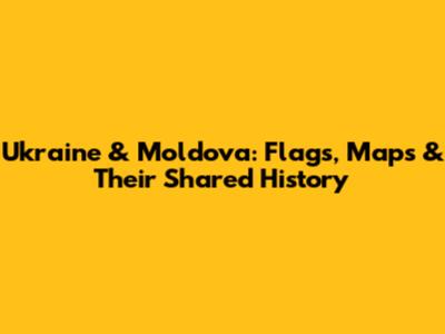 Ukraine & Moldova: Flags, Maps & Their Shared History