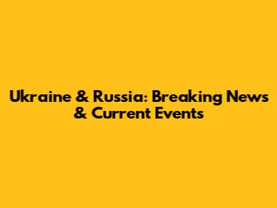 Ukraine & Russia: Breaking News & Current Events