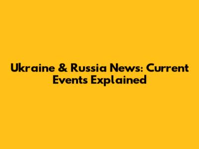 Ukraine & Russia News: Current Events Explained