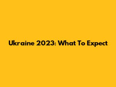 Ukraine 2023: What To Expect