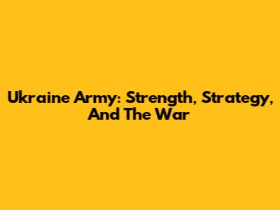 Ukraine Army: Strength, Strategy, And The War
