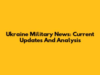 Ukraine Military News: Current Updates And Analysis