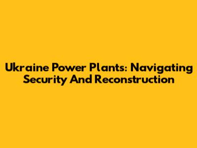 Ukraine Power Plants: Navigating Security And Reconstruction