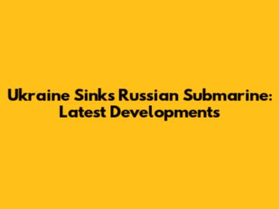 Ukraine Sinks Russian Submarine: Latest Developments