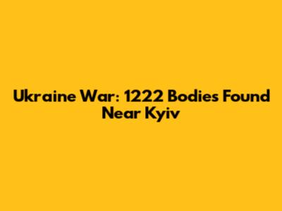 Ukraine War: 1222 Bodies Found Near Kyiv