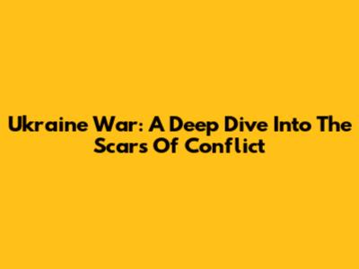 Ukraine War: A Deep Dive Into The Scars Of Conflict