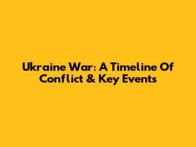 Ukraine War: A Timeline Of Conflict & Key Events