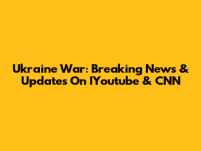 Ukraine War: Breaking News & Updates On IYoutube & CNN