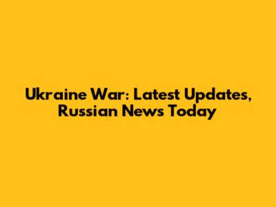 Ukraine War: Latest Updates, Russian News Today