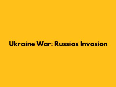 Ukraine War: Russia's Invasion
