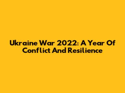 Ukraine War 2022: A Year Of Conflict And Resilience
