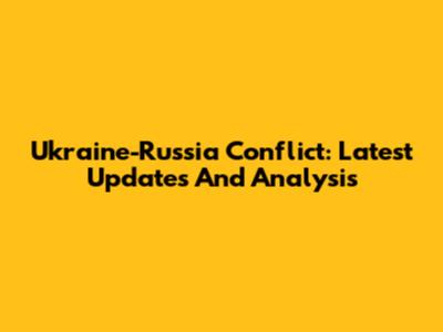 Ukraine-Russia Conflict: Latest Updates And Analysis