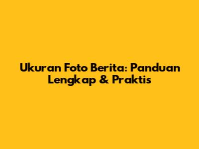 Ukuran Foto Berita: Panduan Lengkap & Praktis