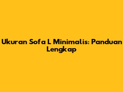 Ukuran Sofa L Minimalis: Panduan Lengkap