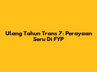 Ulang Tahun Trans 7: Perayaan Seru Di FYP