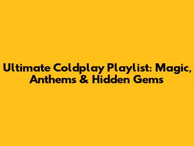 Ultimate Coldplay Playlist: Magic, Anthems & Hidden Gems