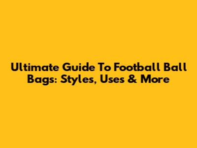 Ultimate Guide To Football Ball Bags: Styles, Uses & More