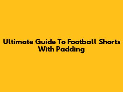 Ultimate Guide To Football Shorts With Padding