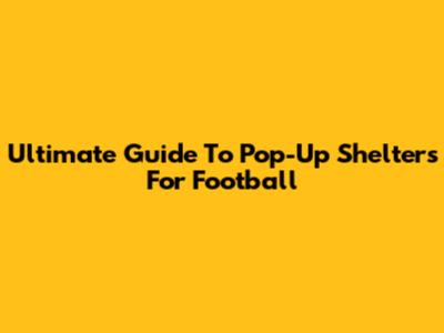 Ultimate Guide To Pop-Up Shelters For Football