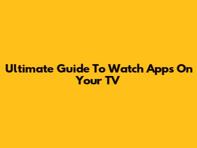 Ultimate Guide To Watch Apps On Your TV