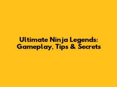 Ultimate Ninja Legends: Gameplay, Tips & Secrets
