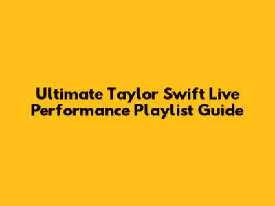 Ultimate Taylor Swift Live Performance Playlist Guide