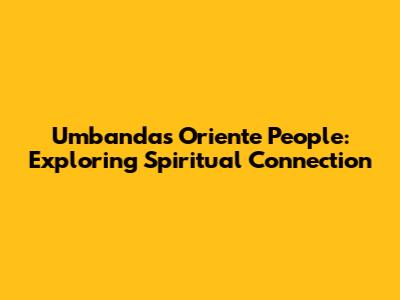Umbanda's Oriente People: Exploring Spiritual Connection