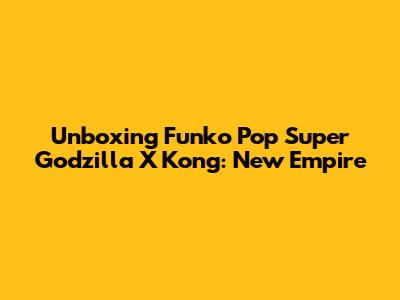 Unboxing Funko Pop Super Godzilla X Kong: New Empire