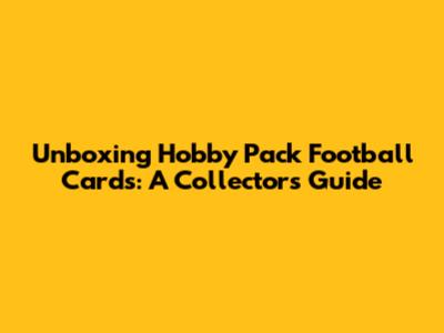 Unboxing Hobby Pack Football Cards: A Collector's Guide
