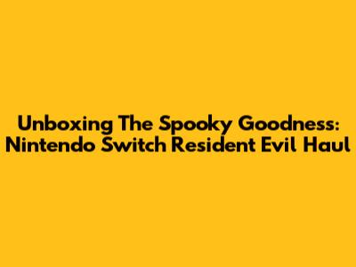 Unboxing The Spooky Goodness: Nintendo Switch Resident Evil Haul