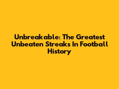 Unbreakable: The Greatest Unbeaten Streaks In Football History