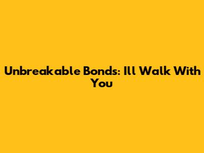 Unbreakable Bonds: I'll Walk With You