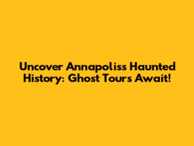 Uncover Annapolis's Haunted History: Ghost Tours Await!