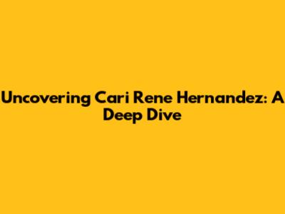 Uncovering Cari Rene Hernandez: A Deep Dive