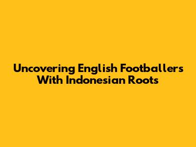 Uncovering English Footballers With Indonesian Roots