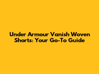 Under Armour Vanish Woven Shorts: Your Go-To Guide