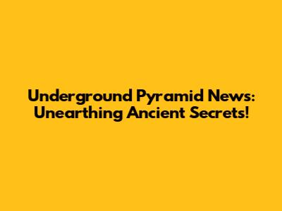 Underground Pyramid News: Unearthing Ancient Secrets!