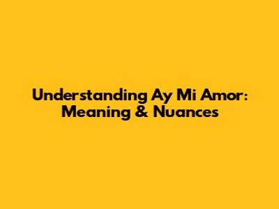 Understanding "Ay Mi Amor": Meaning & Nuances