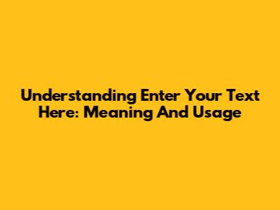 Understanding 'Enter Your Text Here': Meaning And Usage