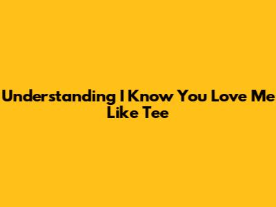 Understanding 'I Know You Love Me Like Tee'
