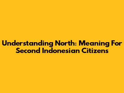 Understanding 'North': Meaning For Second Indonesian Citizens