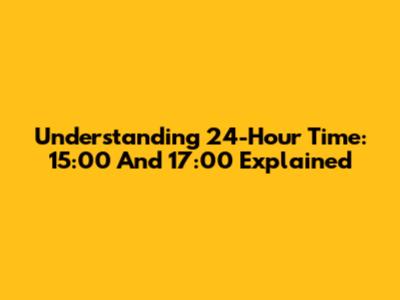 Understanding 24-Hour Time: 15:00 And 17:00 Explained