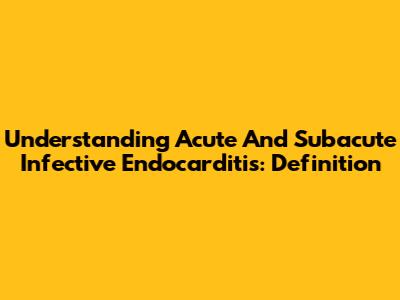 Understanding Acute And Subacute Infective Endocarditis: Definition